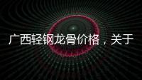 廣西輕鋼龍骨價格，關于廣西輕鋼龍骨費用詳細情況