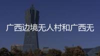 廣西邊境無人村和廣西無人小島的情況說明