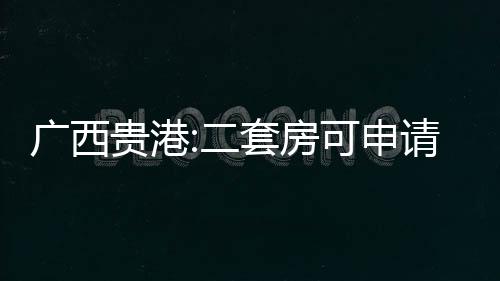 廣西貴港:二套房可申請公積金貸款,首付較低30%