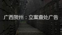 廣西賀州：立案查處廣告違法案件17起