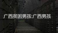 廣西貧困男孩:廣西男孩不讀書