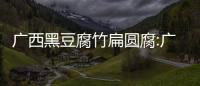 廣西黑豆腐竹扁圓腐:廣西黑豆腐