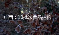 廣西：10批次食品抽檢不合格 4批次包裝飲用水溴酸鹽超標