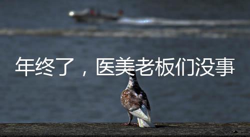 年終了，醫美老板們沒事的出來走兩步！（下）