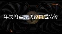 年關(guān)將至先買家具后裝修 緩解節(jié)后漲價(jià)“恐慌”