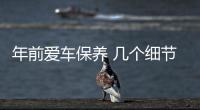 年前愛車保養(yǎng) 幾個細(xì)節(jié)一定不能忽視