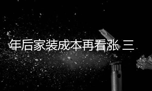 年后家裝成本再看漲 三四千家裝修公司搶市場