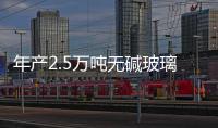 年產2.5萬噸無堿玻璃纖維池窯拉絲生產線項目,行業資訊