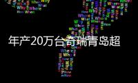 年產20萬臺奇瑞青島超級工廠落成投產