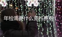 年檢需要什么資料費用（年檢需要什么資料）