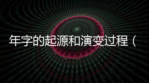 年字的起源和演變過程（年字的起源和演變）