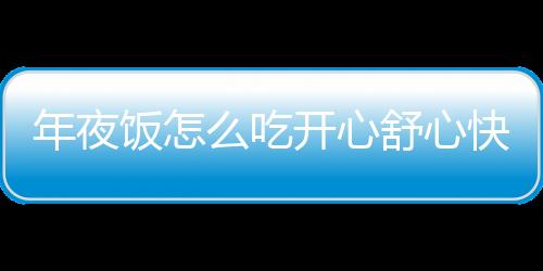 年夜飯怎么吃開心舒心快報梳理讀者建設性意見