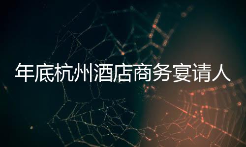 年底杭州酒店商務宴請人氣回溫 菜價沒有明顯上漲