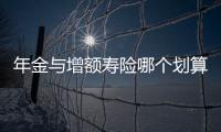 年金與增額壽險哪個劃算 增額終身壽險怎么買劃算