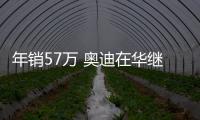 年銷57萬 奧迪在華繼續領跑豪華車市
