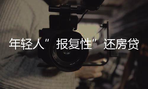 年輕人”報復性”還房貸 銀行急了 提前還款要排隊！