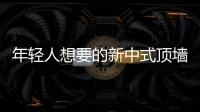 年輕人想要的新中式頂墻究竟長什么樣？