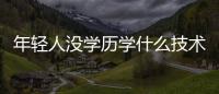 年輕人沒學歷學什么技術好，沒學歷學什么技術好