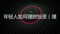 年輕人如何理財投資（理財吧：給年輕人理財的五點建議）