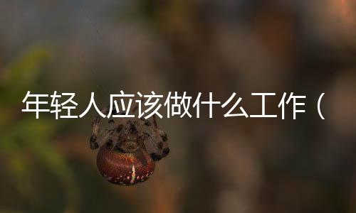 年輕人應(yīng)該做什么工作（年輕人應(yīng)該少送外賣多進(jìn)工廠）