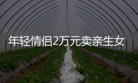 年輕情侶2萬元賣親生女！然后花2000元買了只寵物