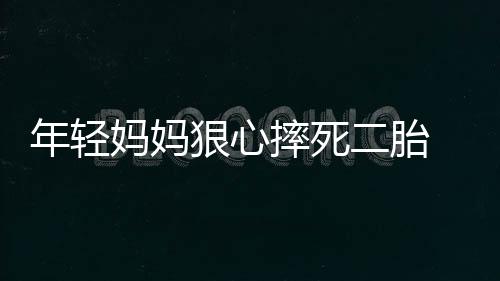 年輕媽媽狠心摔死二胎 產(chǎn)婦家屬需警惕產(chǎn)后抑郁癥