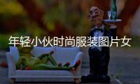 年輕小伙時尚服裝圖片女（年輕小伙穿什么衣服帥圖片）
