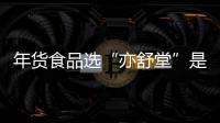 年貨食品選“亦舒堂”是科學的選擇