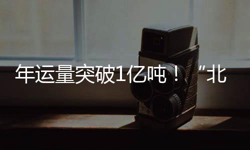 年運(yùn)量突破1億噸！“北煤南運(yùn)”大通道浩吉鐵路躋身“億噸俱樂(lè)部”｜快訊
