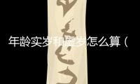 年齡實歲和虛歲怎么算（實歲和虛歲怎么算）