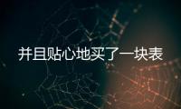 并且貼心地買了一塊表