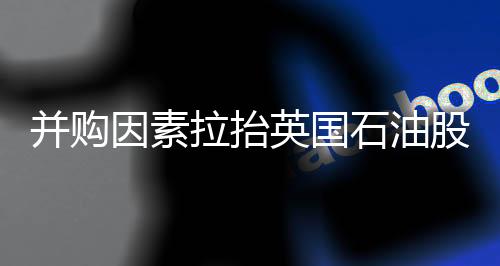 并購因素拉抬英國石油股價上漲超9%