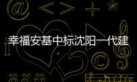 幸福安基中標沈陽一代建項目,此前為恒大持有