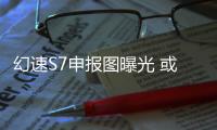 幻速S7申報圖曝光 或將第四季度上市