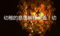 幼稚的意思解釋詞語(yǔ)（幼稚的意思）