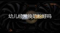幼兒經(jīng)常換奶粉好嗎