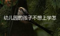 幼兒園的孩子不想上學怎么辦，孩子不想上學怎么辦