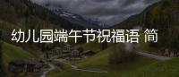 幼兒園端午節(jié)祝福語(yǔ) 簡(jiǎn)潔大氣（幼兒園端午節(jié)祝福語(yǔ)）