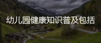 幼兒園健康知識普及包括幼兒健康知識普及講座的具體內容