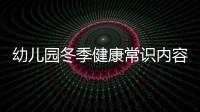 幼兒園冬季健康常識(shí)內(nèi)容以及冬季健康知識(shí)幼兒園的情況分析