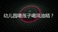 幼兒園喂孩子喝風油精？ 官方：未發現 涉事教師停課