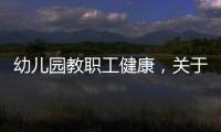 幼兒園教職工健康，關(guān)于幼兒園職工相關(guān)健康知識詳細(xì)情況