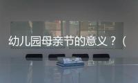 幼兒園母親節的意義？（母親節祝福語幼兒園）