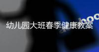 幼兒園大班春季健康教案包括大班春季健康知識(shí)的詳細(xì)情況