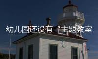 幼兒園還沒有“主題教室” 是時候來CPE中國幼教展看看