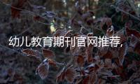 幼兒教育期刊官網(wǎng)推薦,幼兒教育期刊最新出版信息