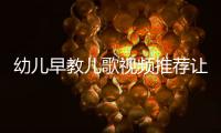 幼兒早教兒歌視頻推薦讓孩子快樂學習成長