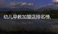 幼兒早教加盟店排名榜,如何選擇優質早教機構加盟