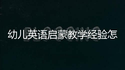 幼兒英語啟蒙教學經驗怎么寫 幼兒英語啟蒙教學經驗