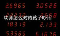 幼師怎么對待孩子吵鬧 幼兒吵鬧如何制止